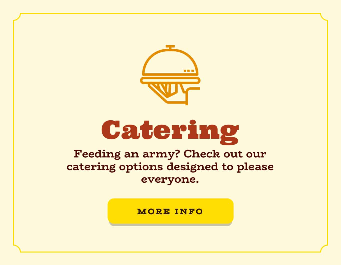 Feeding an army? Check out our catering options designed to please everyone.